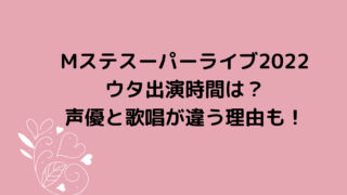 Mステスーパーライブ2022ウタ出演時間は？声優と歌唱が違う理由も！