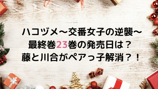 ハコヅメ~交番女子の逆襲~最終巻23巻の発売日は? 藤と川合がペアっ子解消?!