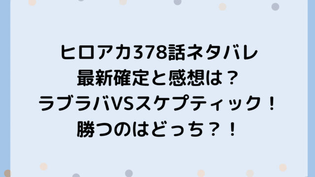 ヒロアカ378話ネタバレ最新確定と感想は？ラブラバVSスケプティック！勝つのはどっち？！