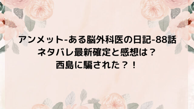 アンメット-ある脳外科医の日記-88話ネタバレ最新確定と感想は?西島に騙された?!