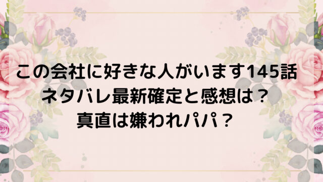 この会社に好きな人がいます145話ネタバレ最新確定と感想は?真直は嫌われパパ?