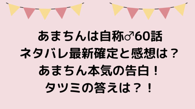 あまちんは自称♂60話ネタバレ最新確定と感想は?あまちん本気の告白!タツミの答えは?!