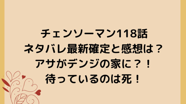 チェンソーマン118話ネタバレ最新確定と感想は?アサがデンジの家に?!待っているのは死!