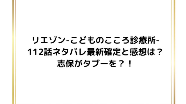 リエゾン-こどものこころ診療所-112話ネタバレ最新確定と感想は？志保がタブーを？！