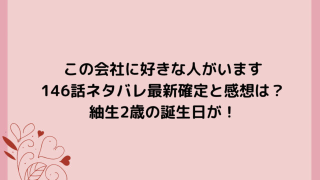 この会社に好きな人がいます146話ネタバレ最新確定と感想は?紬生2歳の誕生日が!