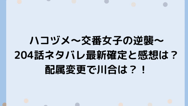 ハコヅメ~交番女子の逆襲~204話ネタバレ最新確定と感想は?配属変更で川合は?!