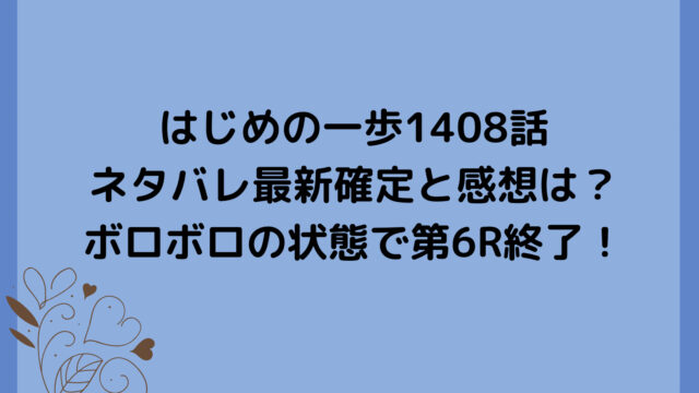 はじめの一歩1408話ネタバレ最新確定と感想は?ボロボロの状態で第6R終了!
