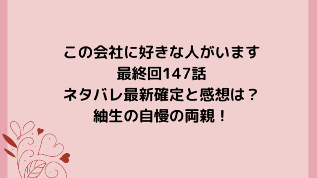 この会社に好きな人がいます最終回147話ネタバレ最新確定と感想は?紬生の自慢の両親!