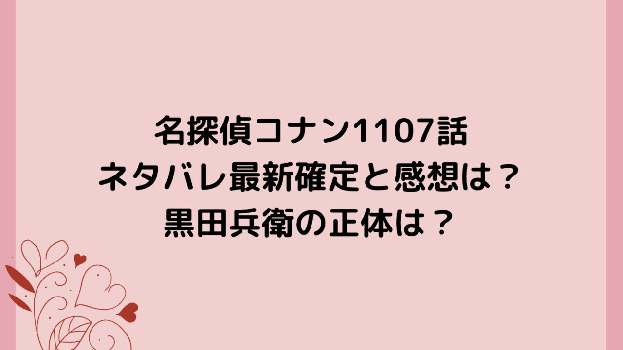 名探偵コナン1107話ネタバレ最新確定と感想は？黒田兵衛の正体は？