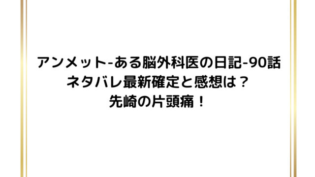 アンメット-ある脳外科医の日記-90話ネタバレ最新確定と感想は?先崎の片頭痛!