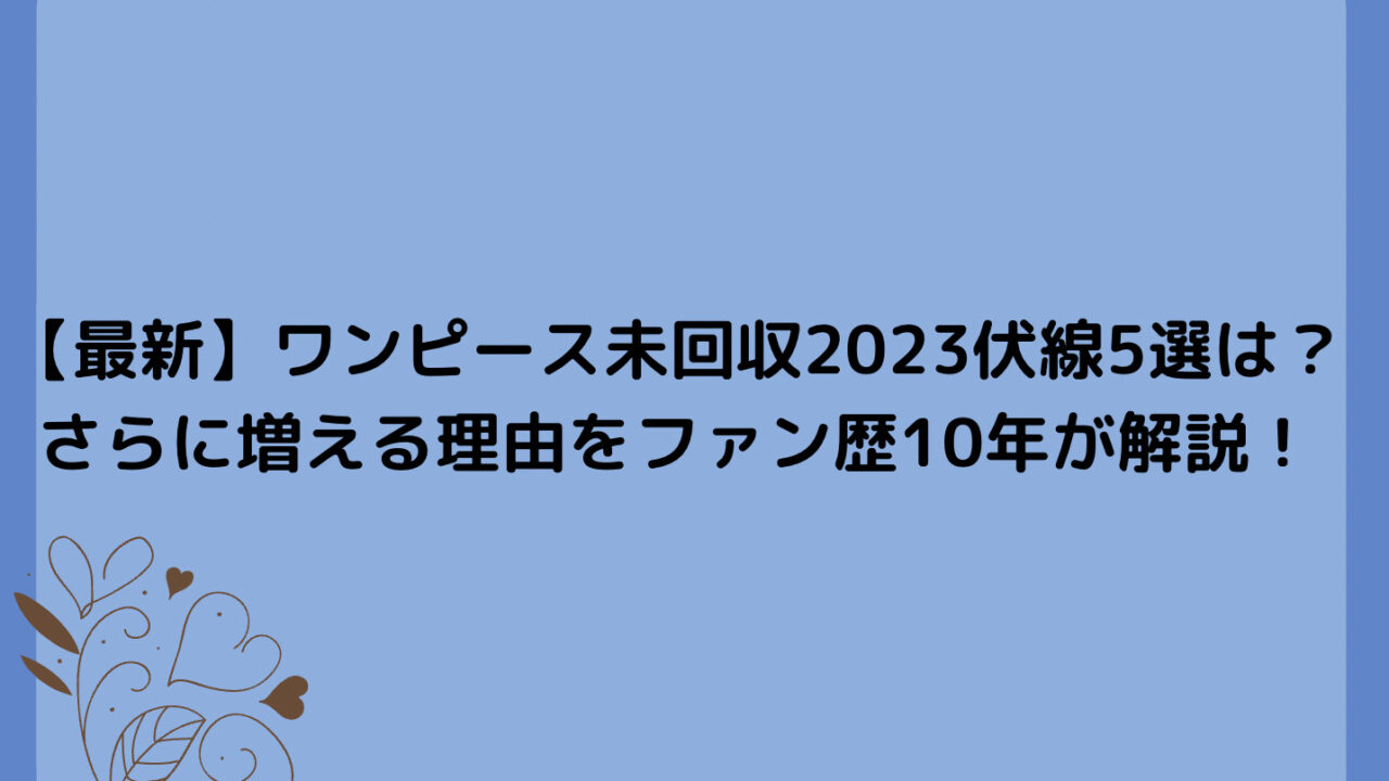 【最新】ワンピース未回収2023伏線5選！さらに増える理由をファン歴10年が解説！