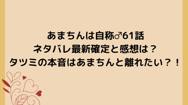あまちんは自称♂61話ネタバレ最新確定と感想は?タツミの本音はあまちんと離れたい?!