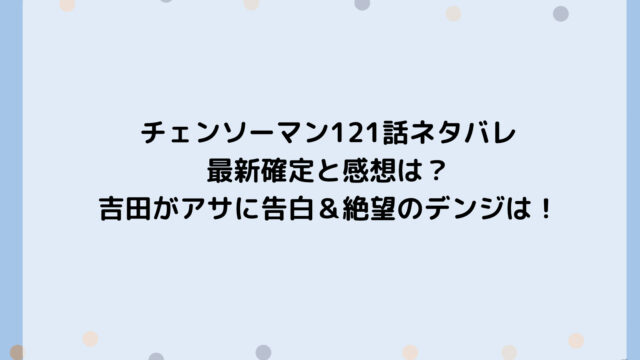 チェンソーマン121話ネタバレ最新確定と感想は?吉田がアサに告白&絶望のデンジは!