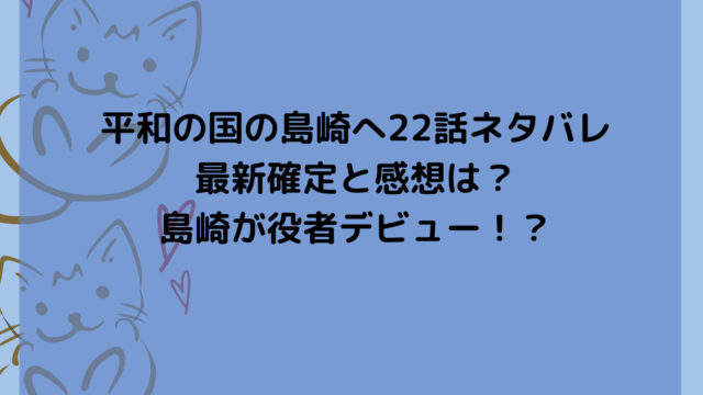 平和の国の島崎へ22話ネタバレ最新確定と感想は？島崎が役者デビュー！？