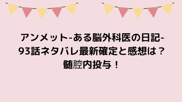 アンメット-ある脳外科医の日記-93話ネタバレ最新確定と感想は？髄腔内投与！