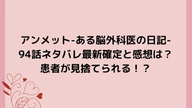 アンメット-ある脳外科医の日記-94話ネタバレ最新確定と感想は?患者が見捨てられる!?