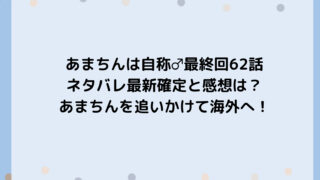 あまちんは自称♂最終回62話ネタバレ最新確定と感想は？あまちんを追いかけて海外へ！