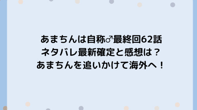 あまちんは自称♂最終回62話ネタバレ最新確定と感想は?あまちんを追いかけて海外へ!
