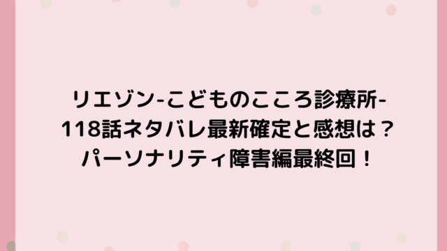 リエゾン-こどものこころ診療所-118話ネタバレ最新確定と感想は？パーソナリティ障害編最終回！