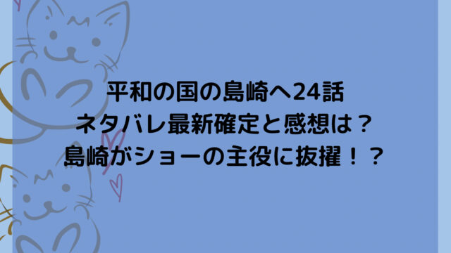 平和の国の島崎へ24話 ネタバレ最新確定と感想は？ 島崎がショーの主役に抜擢！？