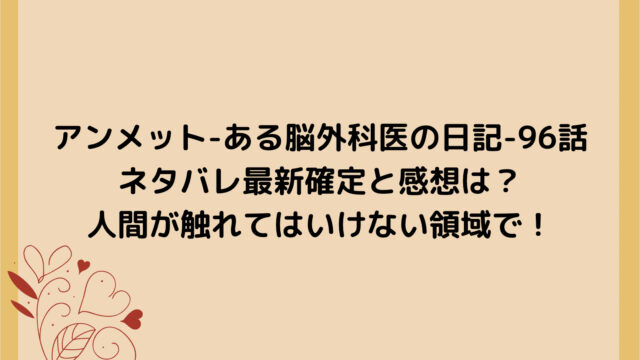 アンメット-ある脳外科医の日記-96話ネタバレ最新確定と感想は?人間が触れてはいけない領域で!