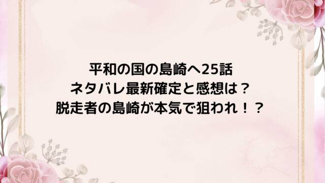 平和の国の島崎へ25話ネタバレ最新確定と感想は？脱走者の島崎が本気で狙われ！？