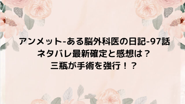 アンメット-ある脳外科医の日記-97話ネタバレ最新確定と感想は?三瓶が手術を強行!?