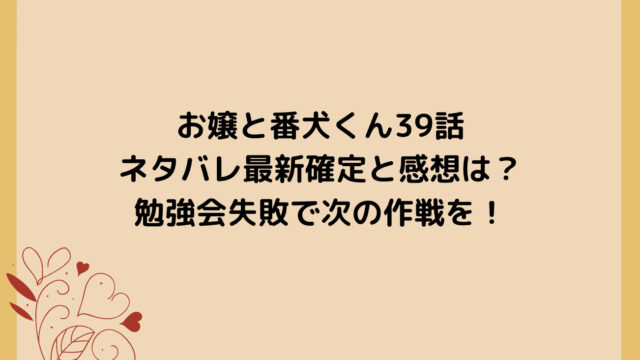 お嬢と番犬くん39話ネタバレ最新確定と感想は？勉強会失敗で次の作戦を！