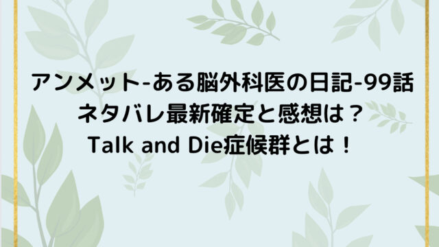 アンメット-ある脳外科医の日記-99話ネタバレ最新確定と感想は?Talk and Die症候群とは!