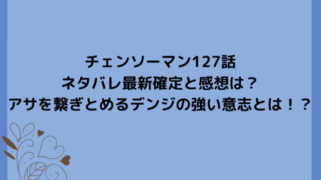 チェンソーマン127話ネタバレ最新確定と感想は?アサを繋ぎとめるデンジの強い意志とは!?