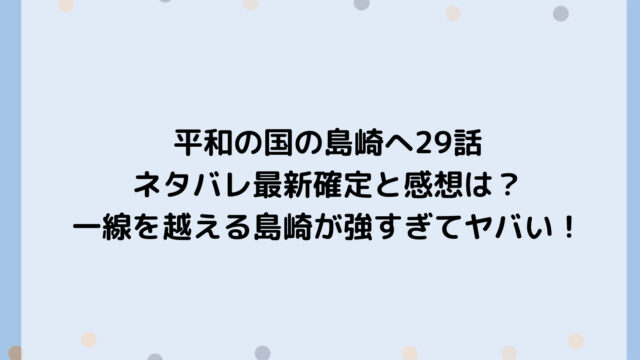 平和の国の島崎へ29話ネタバレ最新確定と感想は?一線を越える島崎が強すぎてヤバい!