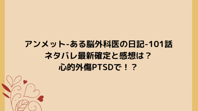 アンメット-ある脳外科医の日記-101話ネタバレ最新確定と感想は?心的外傷PTSDで!?