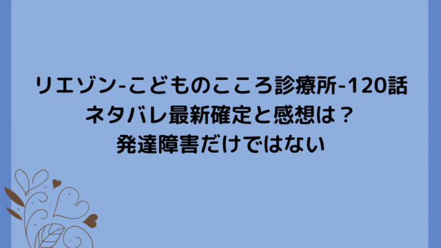 リエゾン-こどものこころ診療所-120話ネタバレ最新確定と感想は?発達障害だけではない