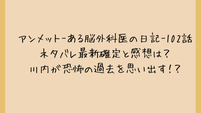 アンメット-ある脳外科医の日記-102話ネタバレ最新確定と感想は?川内が恐怖の過去を思い出す!?