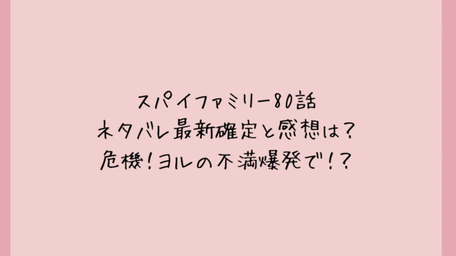 スパイファミリー80話ネタバレ最新確定と感想は?危機!ヨルの不満爆発で!?
