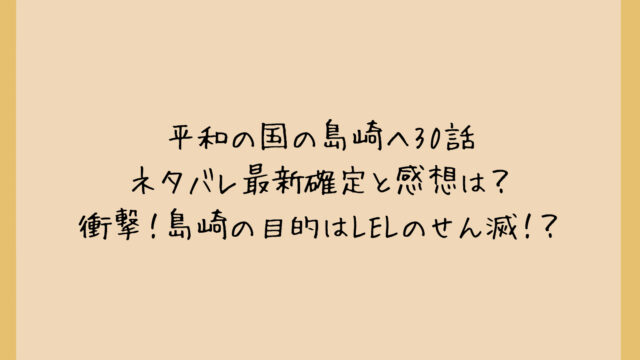 平和の国の島崎へ30話ネタバレ最新確定と感想は？衝撃！島崎の目的はLELのせん滅！？