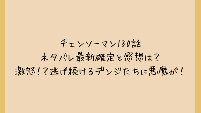チェンソーマン130話ネタバレ最新確定と感想は?激怒!?逃げ続けるデンジたちに悪魔が!