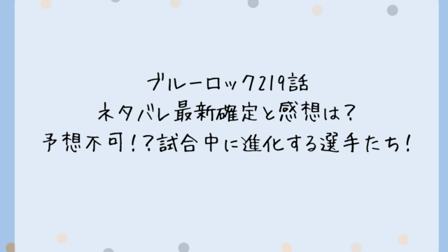ブルーロック219話ネタバレ最新確定と感想は？予想不可！？試合中に進化する選手たち！
