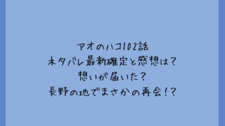 アオのハコ102話ネタバレ最新確定と感想は？想いが届いた？長野の地でまさかの再会！？