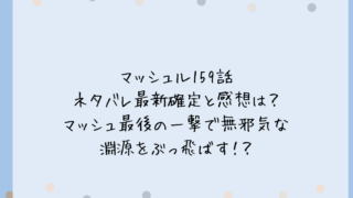 マッシュル159話ネタバレ最新確定と感想は？マッシュ最後の一撃で無邪気な淵源をぶっ飛ばす！？