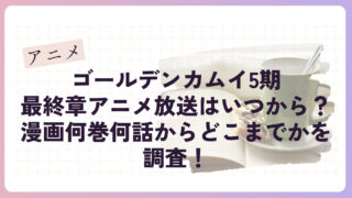 ゴールデンカムイ5期最終章アニメ放送はいつから？漫画何巻何話からどこまでかを調査！